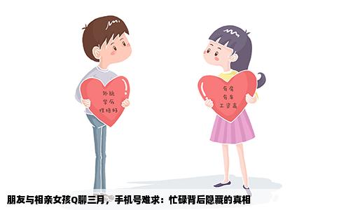 朋友与相亲女孩Q聊三月，手机号难求：忙碌背后隐藏的真相