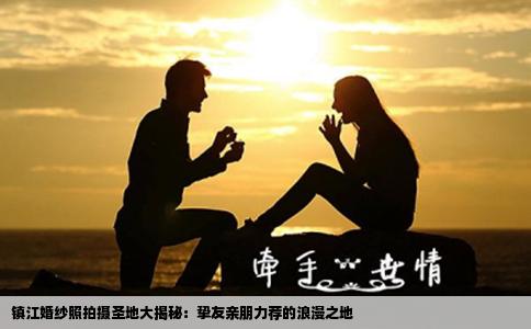 镇江婚纱照拍摄圣地大揭秘：挚友亲朋力荐的浪漫之地